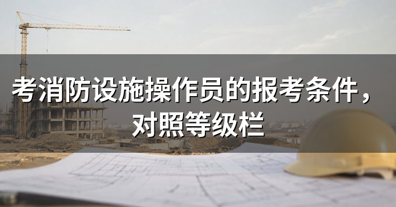 考消防设施操作员的报考条件,对照等级栏