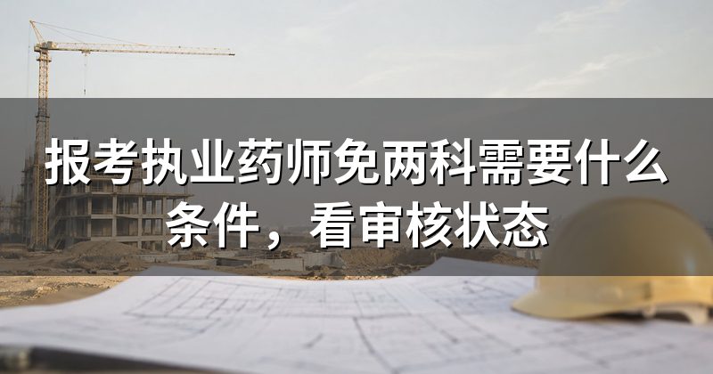 报考执业药师免两科需要什么条件，看审核状态