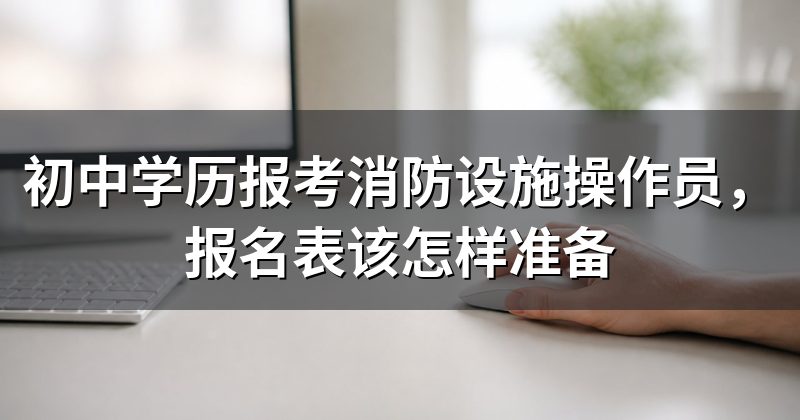 初中学历报考消防设施操作员,报名表该怎样准备