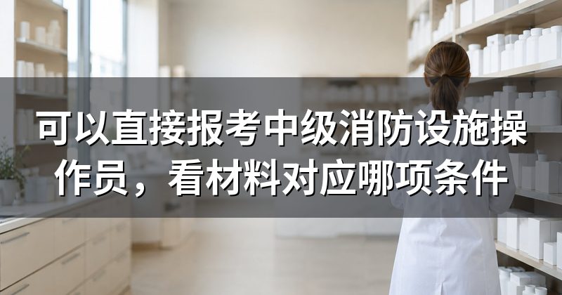 可以直接报考中级消防设施操作员,看材料对应哪项条件