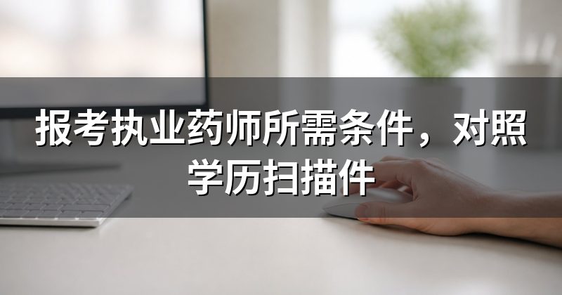 报考执业药师所需条件,对照学历扫描件
