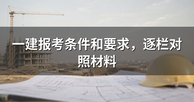 一建报考条件和要求,逐栏对照材料