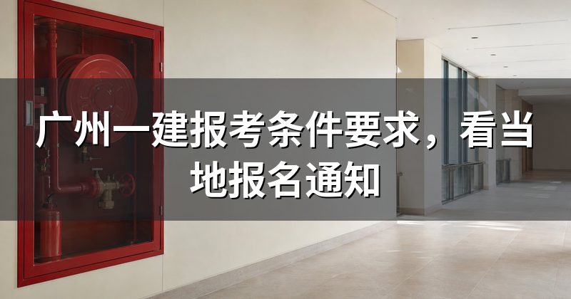 广州一建报考条件要求,看当地报名通知
