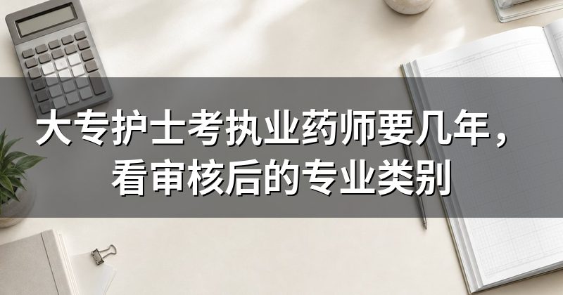 大专护士考执业药师要几年，看审核后的专业类别