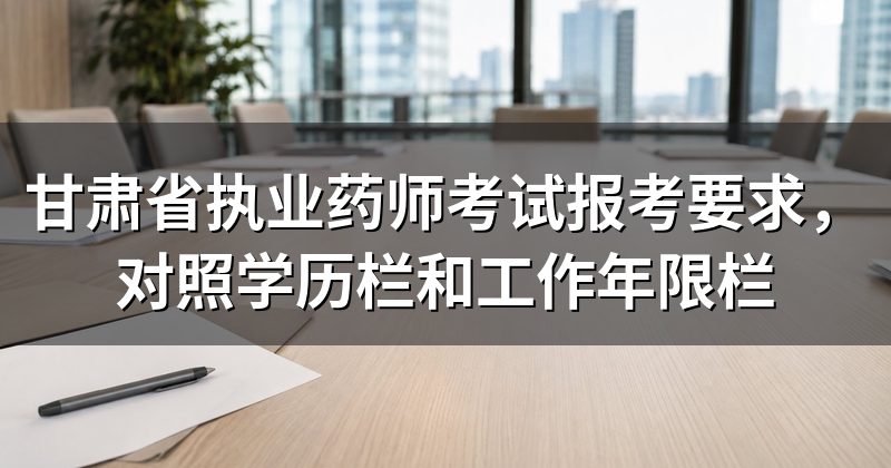 甘肃省执业药师考试报考要求，对照学历栏和工作年限栏