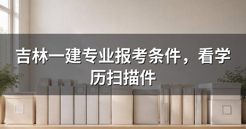 吉林一建专业报考条件,看学历扫描件