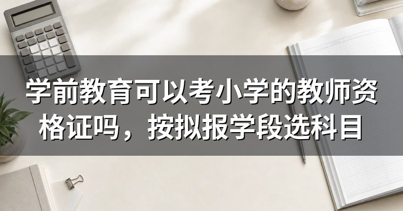 学前教育可以考小学的教师资格证吗,按拟报学段选科目