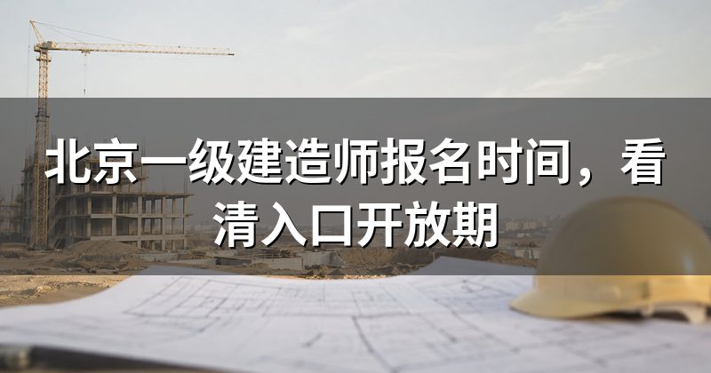 北京一级建造师报名时间，看清入口开放期