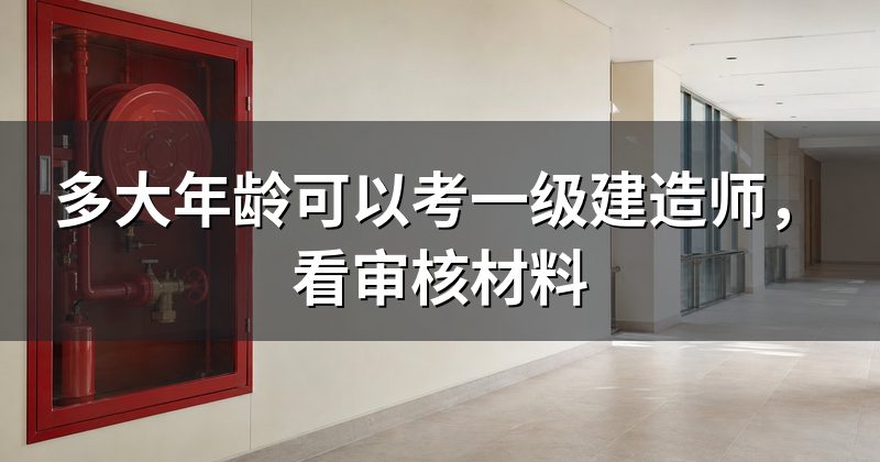 多大年龄可以考一级建造师,看审核材料