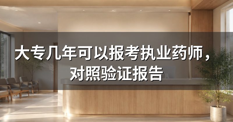 大专几年可以报考执业药师,对照验证报告