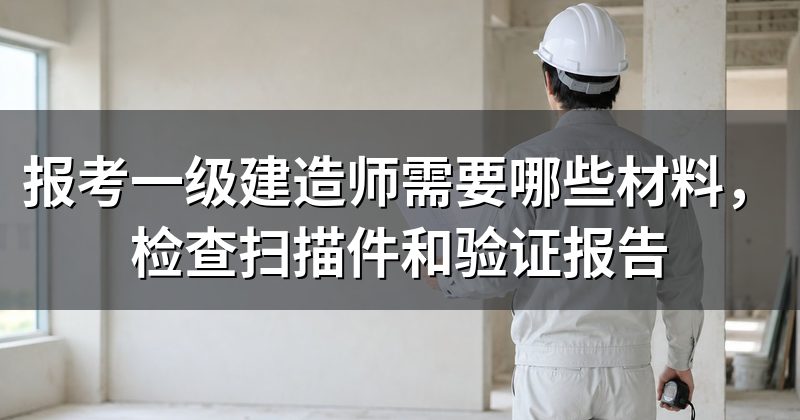 报考一级建造师需要哪些材料,检查扫描件和验证报告