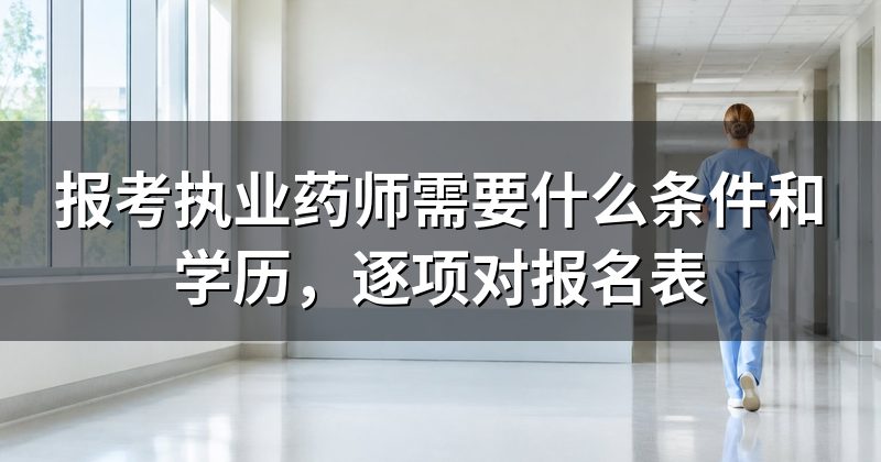 报考执业药师需要什么条件和学历,逐项对报名表
