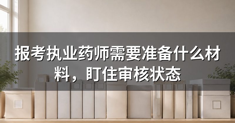 报考执业药师需要准备什么材料,盯住审核状态
