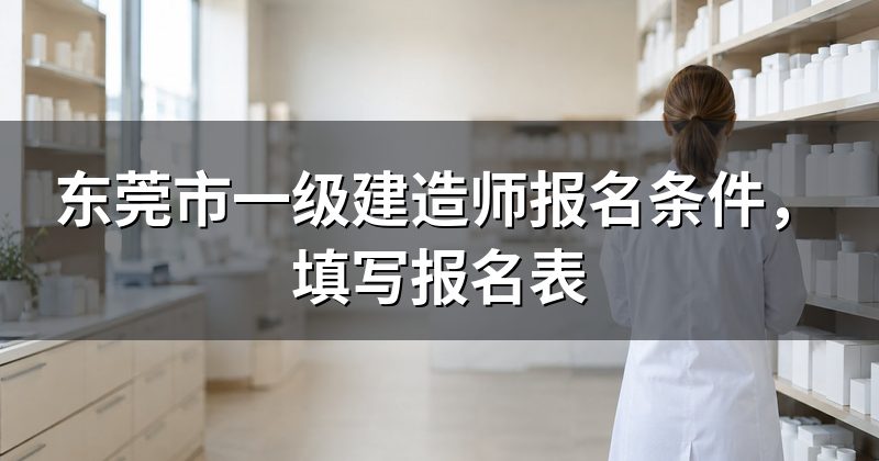 东莞市一级建造师报名条件，填写报名表