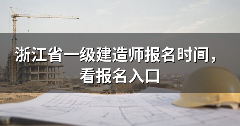 浙江省一级建造师报名时间，看报名入口