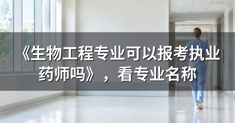 《生物工程专业可以报考执业药师吗》,看专业名称