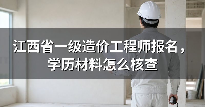 江西省一级造价工程师报名,学历材料怎么核查