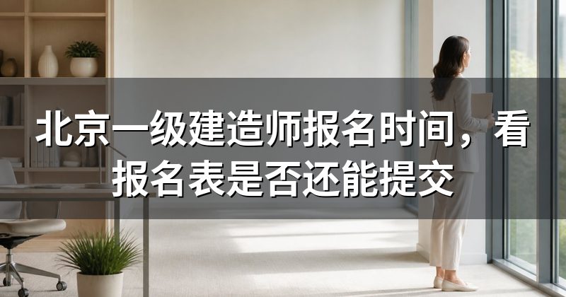 北京一级建造师报名时间，看报名表是否还能提交