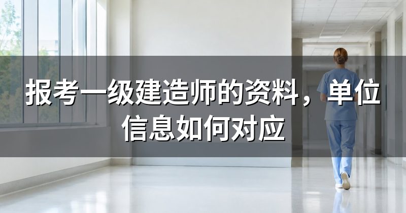 报考一级建造师的资料，单位信息如何对应