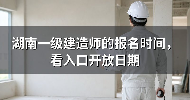 湖南一级建造师的报名时间,看入口开放日期