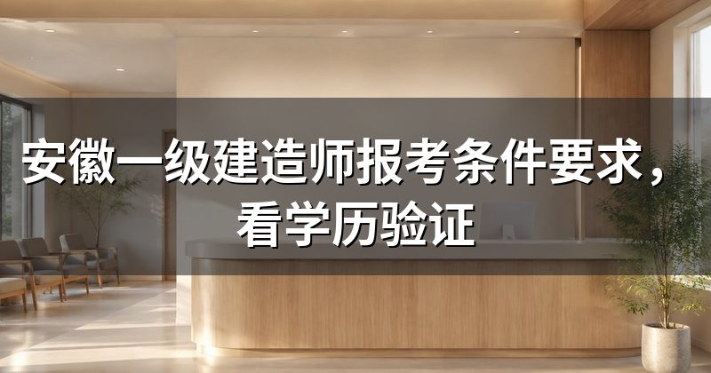 安徽一级建造师报考条件要求,看学历验证