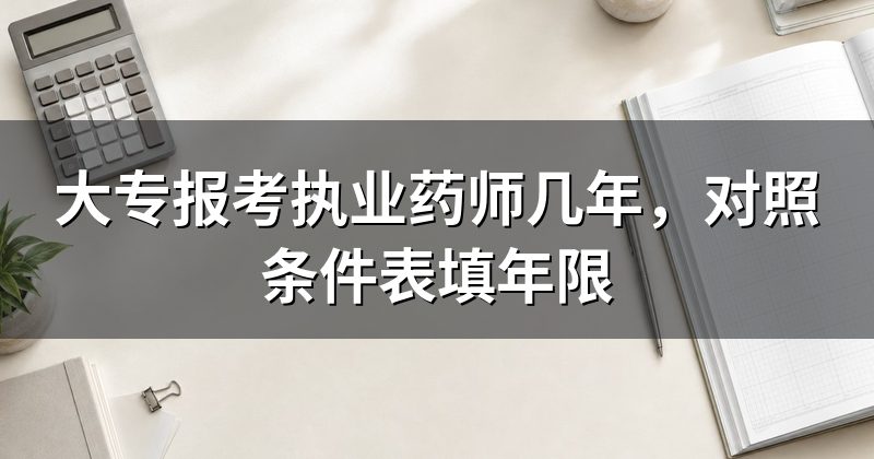 大专报考执业药师几年,对照条件表填年限