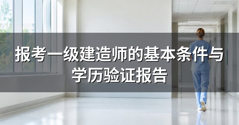 报考一级建造师的基本条件与学历验证报告