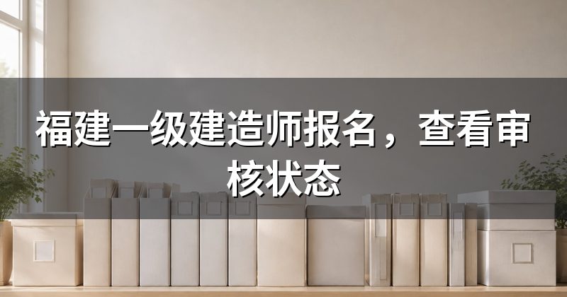 福建一级建造师报名,查看审核状态