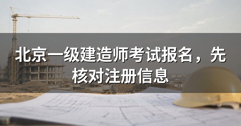 北京一级建造师考试报名,先核对注册信息