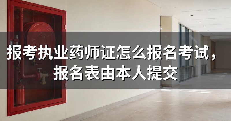 报考执业药师证怎么报名考试,报名表由本人提交