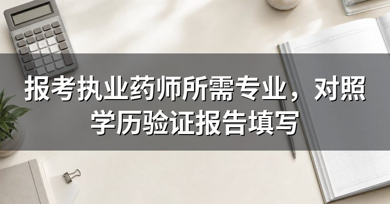 报考执业药师所需专业,对照学历验证报告填写