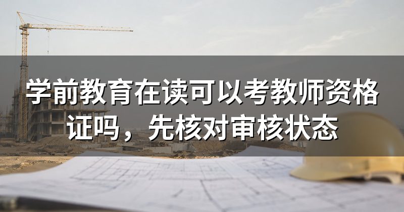 学前教育在读可以考教师资格证吗,先核对审核状态