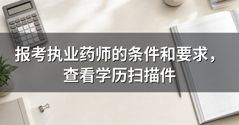 报考执业药师的条件和要求，查看学历扫描件