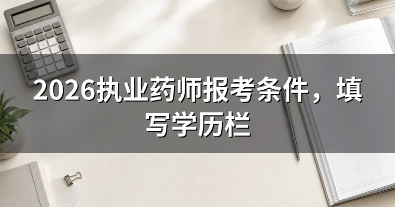 2026执业药师报考条件,填写学历栏