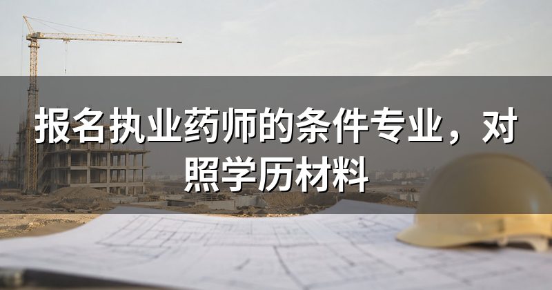 报名执业药师的条件专业,对照学历材料