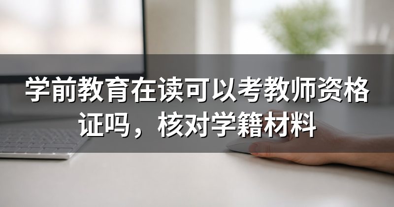 学前教育在读可以考教师资格证吗,核对学籍材料